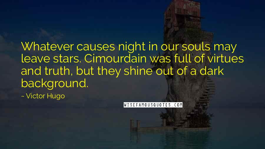 Victor Hugo Quotes: Whatever causes night in our souls may leave stars. Cimourdain was full of virtues and truth, but they shine out of a dark background.