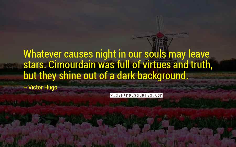 Victor Hugo Quotes: Whatever causes night in our souls may leave stars. Cimourdain was full of virtues and truth, but they shine out of a dark background.