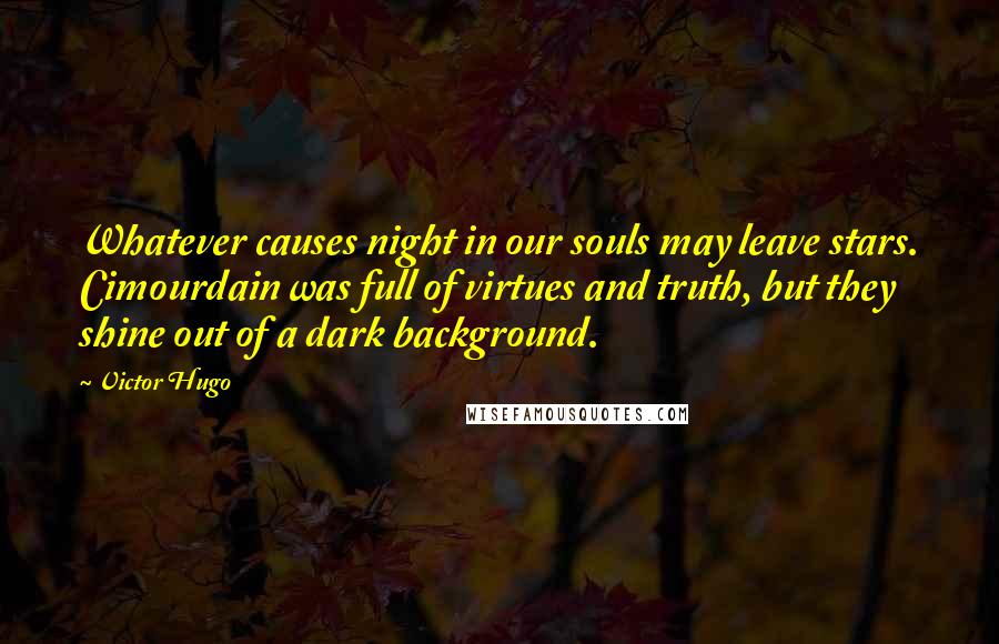 Victor Hugo Quotes: Whatever causes night in our souls may leave stars. Cimourdain was full of virtues and truth, but they shine out of a dark background.