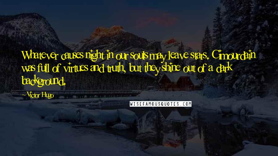 Victor Hugo Quotes: Whatever causes night in our souls may leave stars. Cimourdain was full of virtues and truth, but they shine out of a dark background.