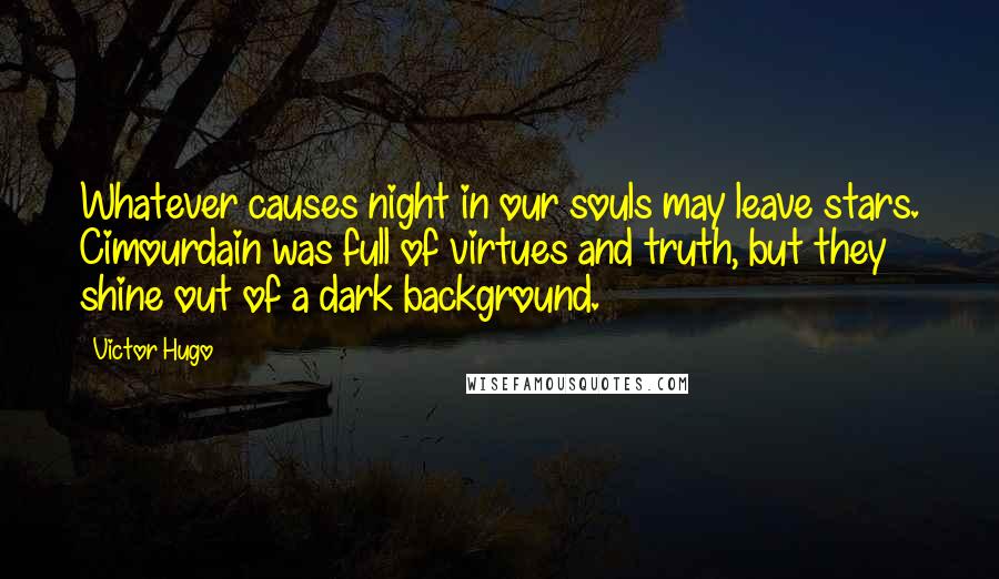 Victor Hugo Quotes: Whatever causes night in our souls may leave stars. Cimourdain was full of virtues and truth, but they shine out of a dark background.