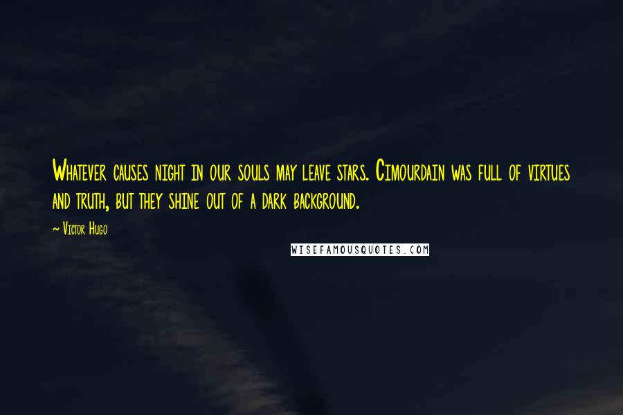 Victor Hugo Quotes: Whatever causes night in our souls may leave stars. Cimourdain was full of virtues and truth, but they shine out of a dark background.