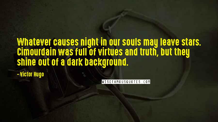 Victor Hugo Quotes: Whatever causes night in our souls may leave stars. Cimourdain was full of virtues and truth, but they shine out of a dark background.