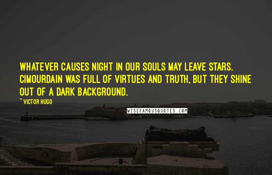 Victor Hugo Quotes: Whatever causes night in our souls may leave stars. Cimourdain was full of virtues and truth, but they shine out of a dark background.