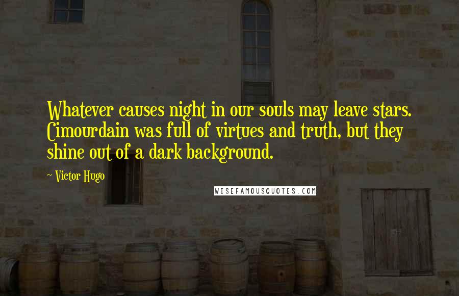 Victor Hugo Quotes: Whatever causes night in our souls may leave stars. Cimourdain was full of virtues and truth, but they shine out of a dark background.