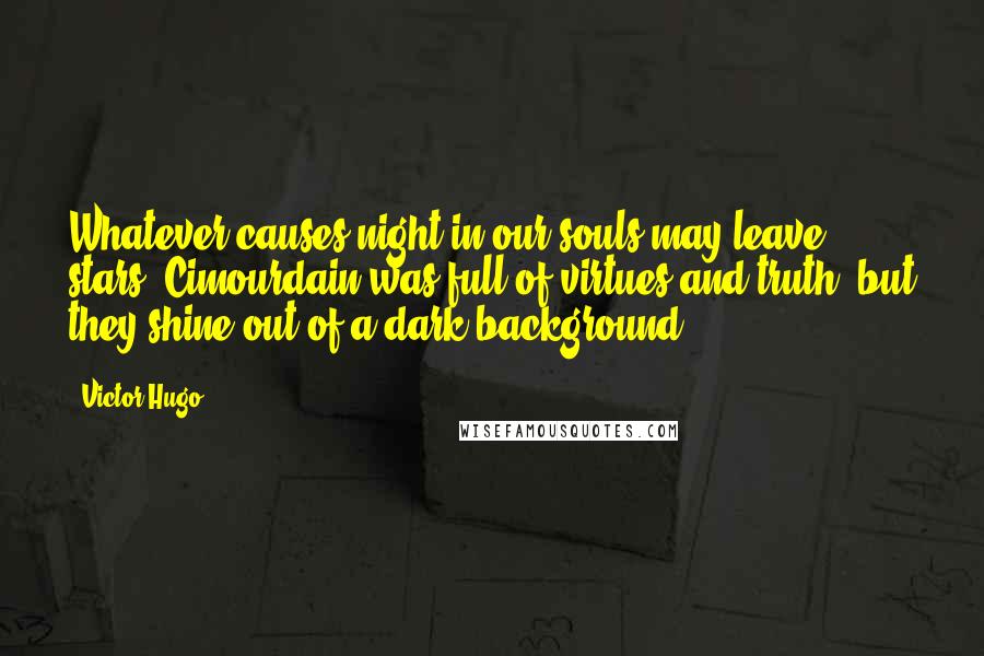 Victor Hugo Quotes: Whatever causes night in our souls may leave stars. Cimourdain was full of virtues and truth, but they shine out of a dark background.