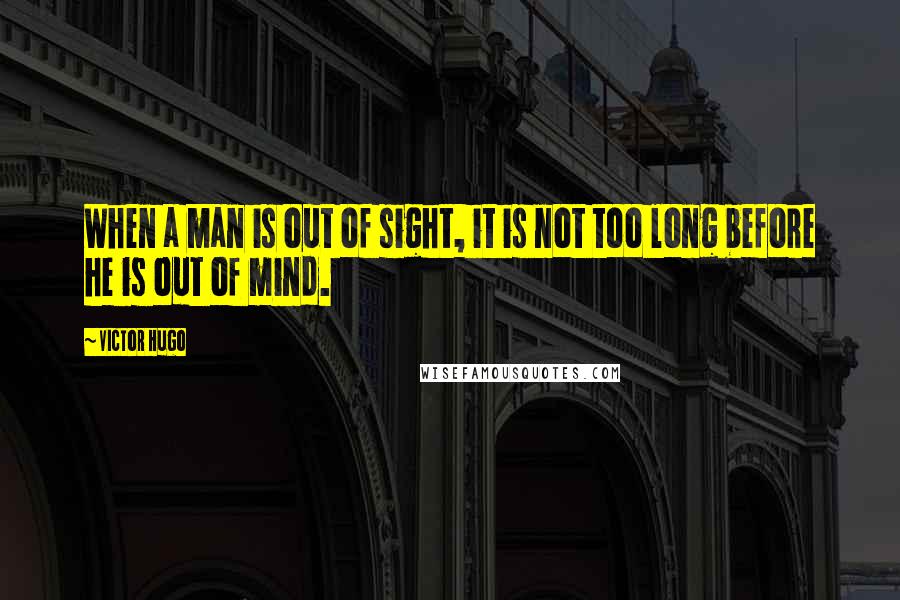 Victor Hugo Quotes: When a man is out of sight, it is not too long before he is out of mind.