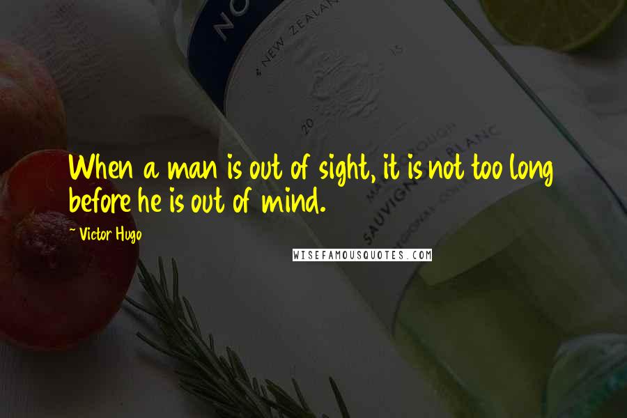 Victor Hugo Quotes: When a man is out of sight, it is not too long before he is out of mind.