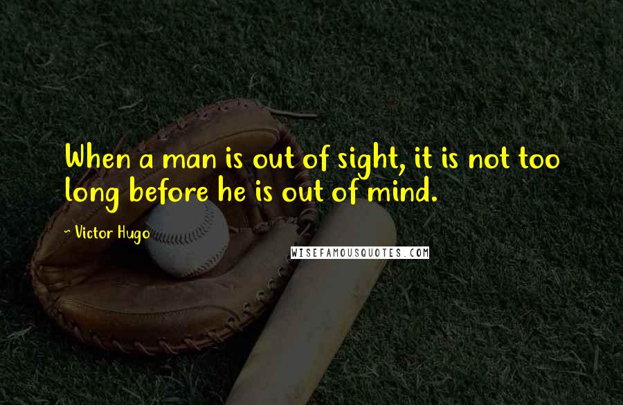 Victor Hugo Quotes: When a man is out of sight, it is not too long before he is out of mind.