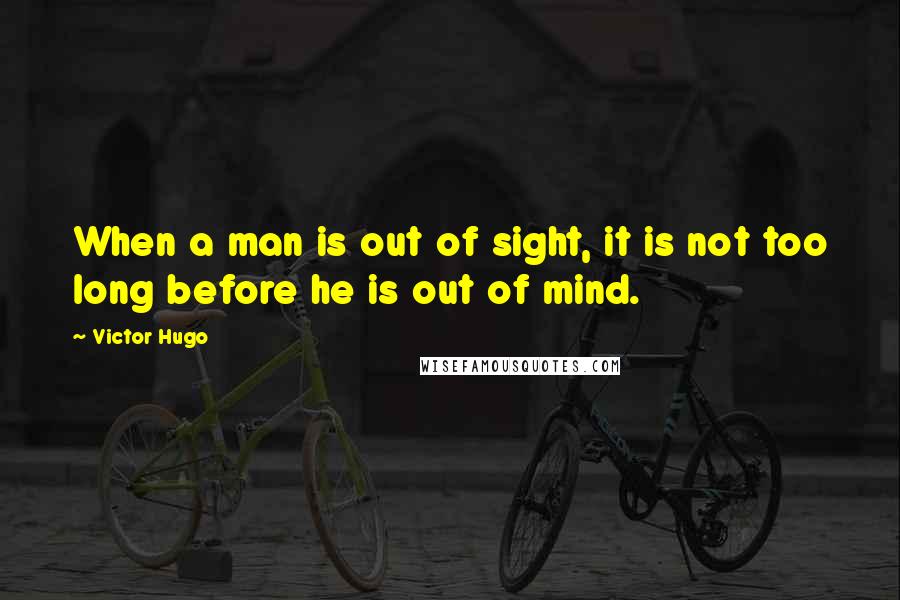 Victor Hugo Quotes: When a man is out of sight, it is not too long before he is out of mind.