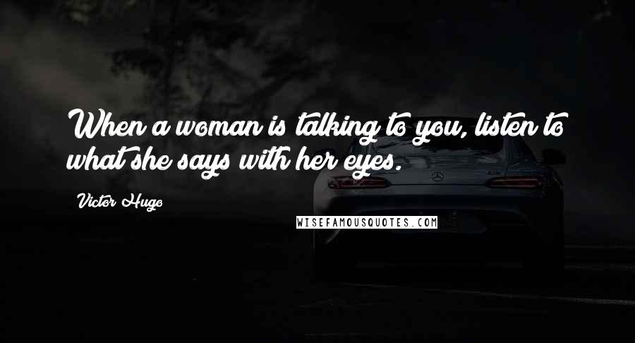 Victor Hugo Quotes: When a woman is talking to you, listen to what she says with her eyes.