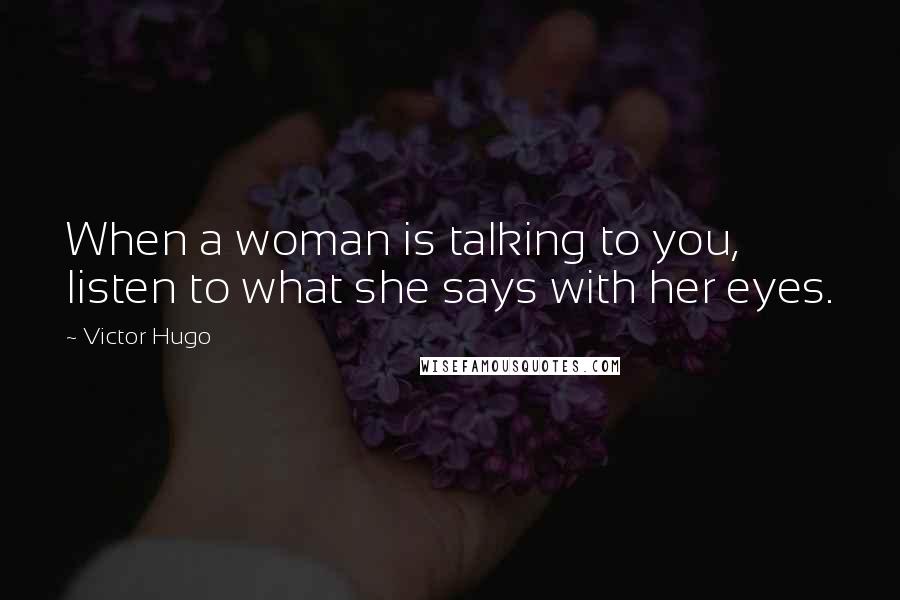 Victor Hugo Quotes: When a woman is talking to you, listen to what she says with her eyes.