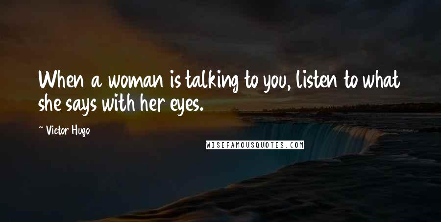 Victor Hugo Quotes: When a woman is talking to you, listen to what she says with her eyes.