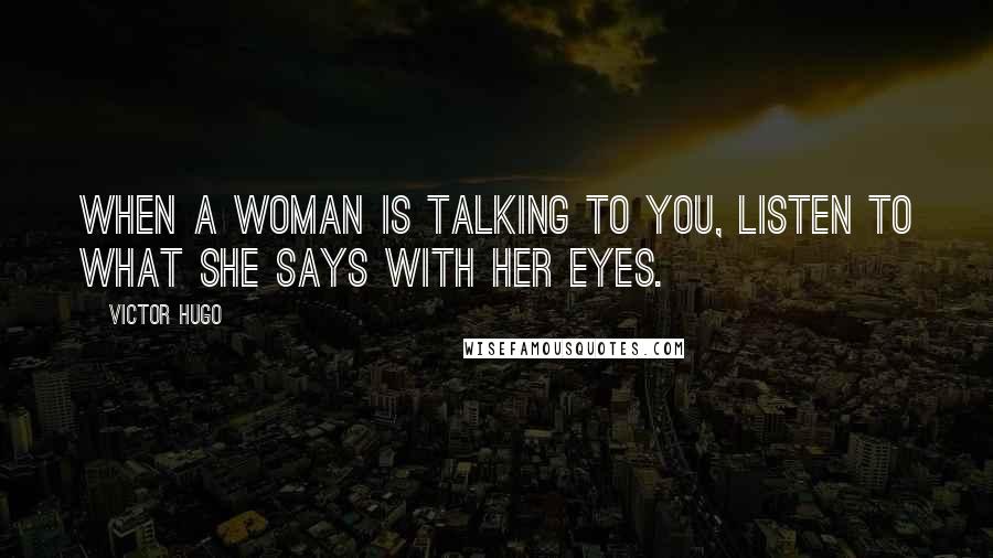 Victor Hugo Quotes: When a woman is talking to you, listen to what she says with her eyes.