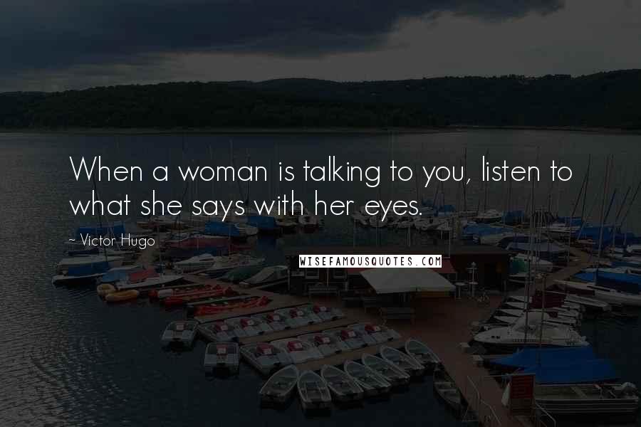 Victor Hugo Quotes: When a woman is talking to you, listen to what she says with her eyes.