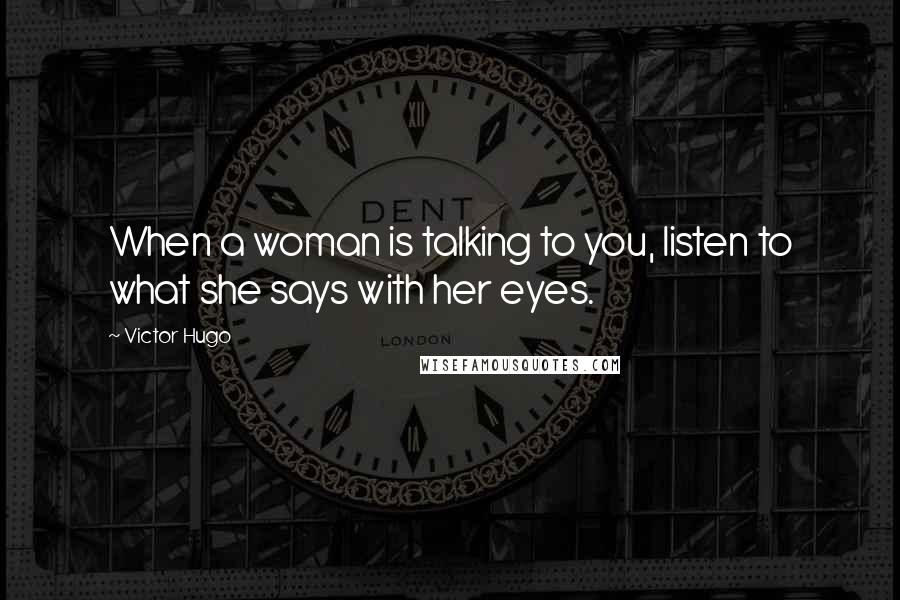 Victor Hugo Quotes: When a woman is talking to you, listen to what she says with her eyes.