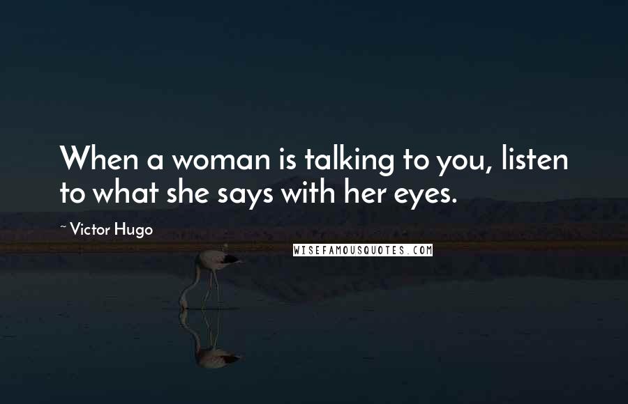 Victor Hugo Quotes: When a woman is talking to you, listen to what she says with her eyes.