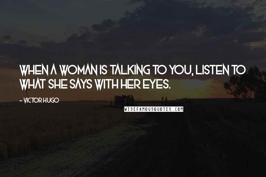 Victor Hugo Quotes: When a woman is talking to you, listen to what she says with her eyes.