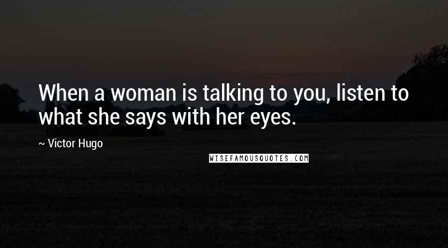 Victor Hugo Quotes: When a woman is talking to you, listen to what she says with her eyes.