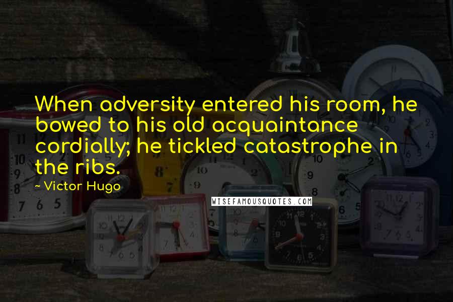 Victor Hugo Quotes: When adversity entered his room, he bowed to his old acquaintance cordially; he tickled catastrophe in the ribs.