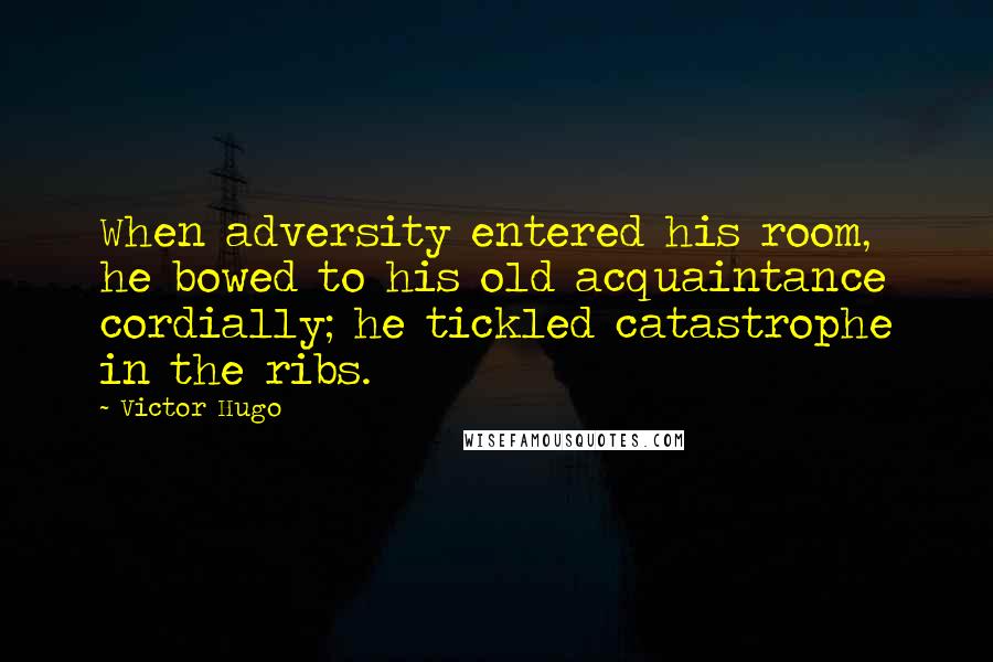Victor Hugo Quotes: When adversity entered his room, he bowed to his old acquaintance cordially; he tickled catastrophe in the ribs.