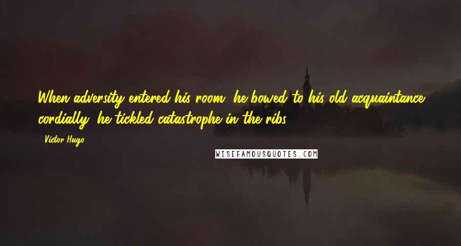 Victor Hugo Quotes: When adversity entered his room, he bowed to his old acquaintance cordially; he tickled catastrophe in the ribs.