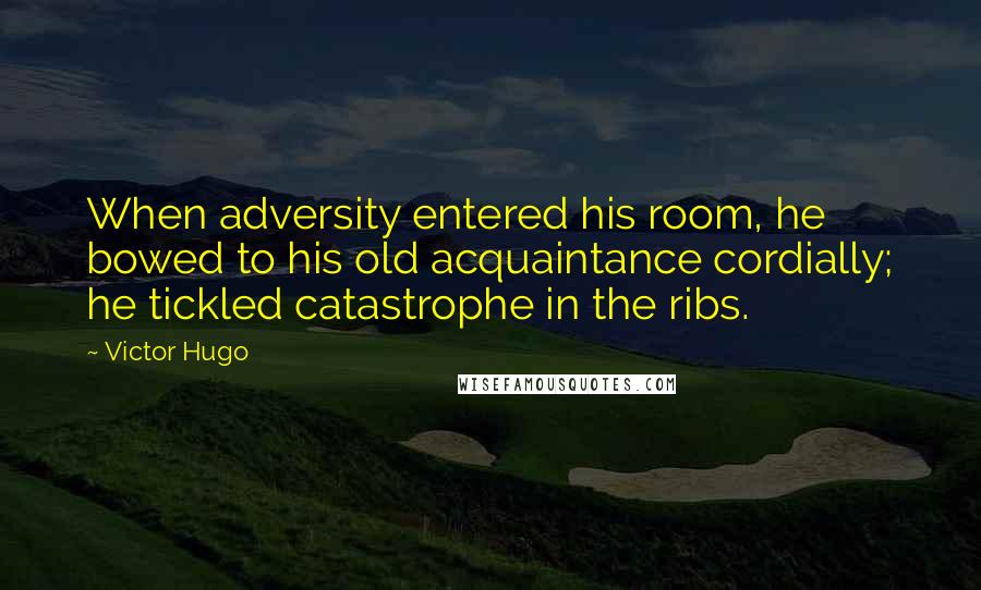 Victor Hugo Quotes: When adversity entered his room, he bowed to his old acquaintance cordially; he tickled catastrophe in the ribs.