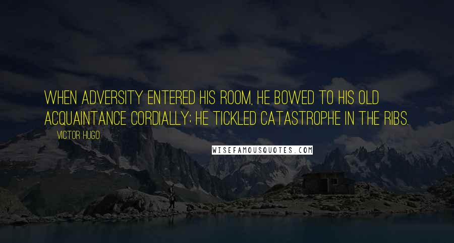 Victor Hugo Quotes: When adversity entered his room, he bowed to his old acquaintance cordially; he tickled catastrophe in the ribs.