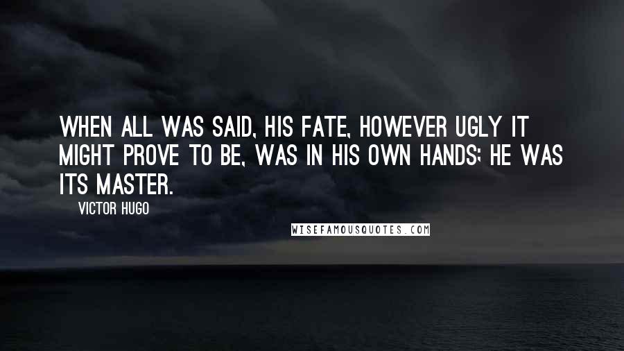 Victor Hugo Quotes: When all was said, his fate, however ugly it might prove to be, was in his own hands; he was its master.