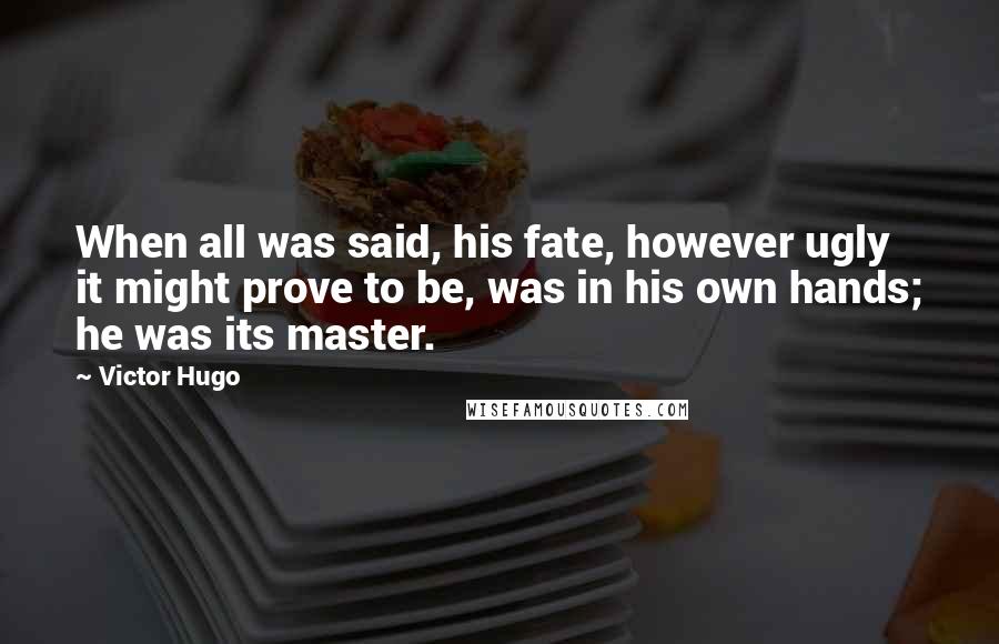 Victor Hugo Quotes: When all was said, his fate, however ugly it might prove to be, was in his own hands; he was its master.