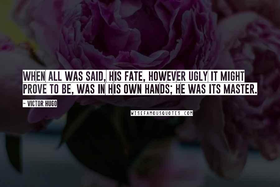 Victor Hugo Quotes: When all was said, his fate, however ugly it might prove to be, was in his own hands; he was its master.