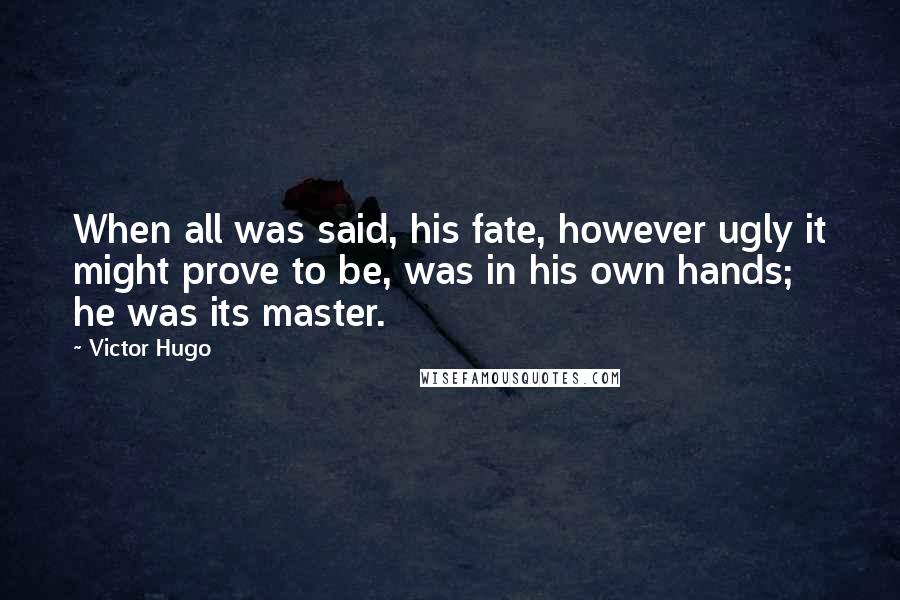 Victor Hugo Quotes: When all was said, his fate, however ugly it might prove to be, was in his own hands; he was its master.