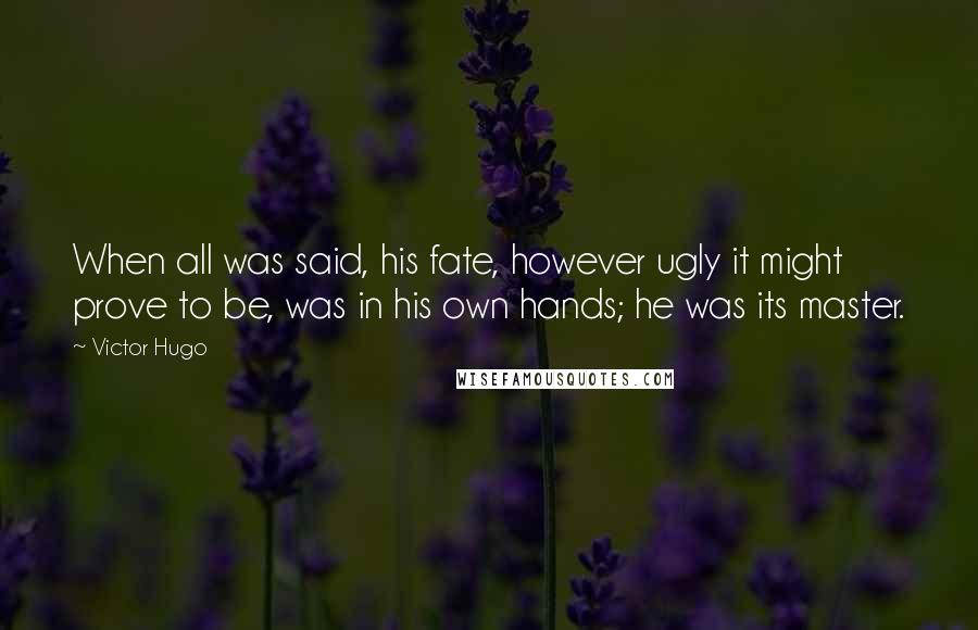 Victor Hugo Quotes: When all was said, his fate, however ugly it might prove to be, was in his own hands; he was its master.