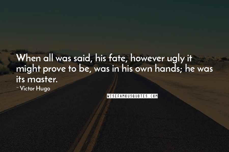 Victor Hugo Quotes: When all was said, his fate, however ugly it might prove to be, was in his own hands; he was its master.