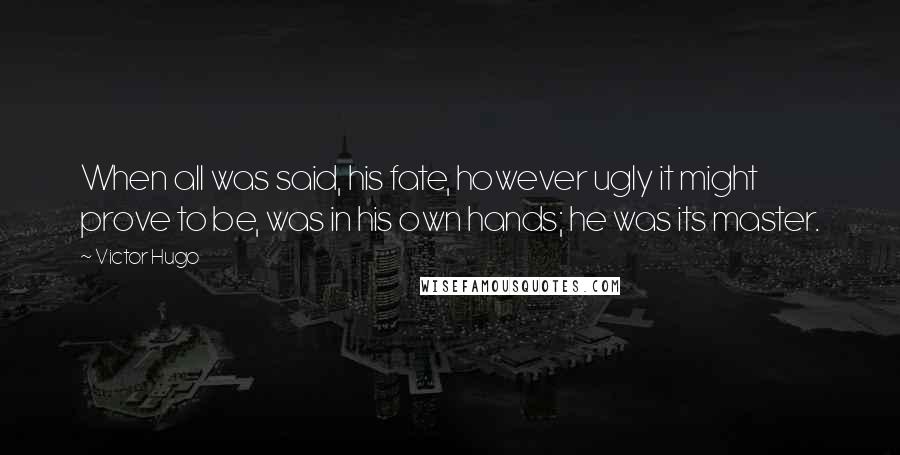 Victor Hugo Quotes: When all was said, his fate, however ugly it might prove to be, was in his own hands; he was its master.