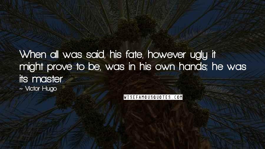 Victor Hugo Quotes: When all was said, his fate, however ugly it might prove to be, was in his own hands; he was its master.