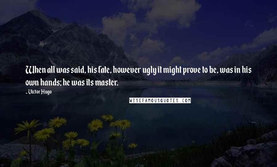 Victor Hugo Quotes: When all was said, his fate, however ugly it might prove to be, was in his own hands; he was its master.