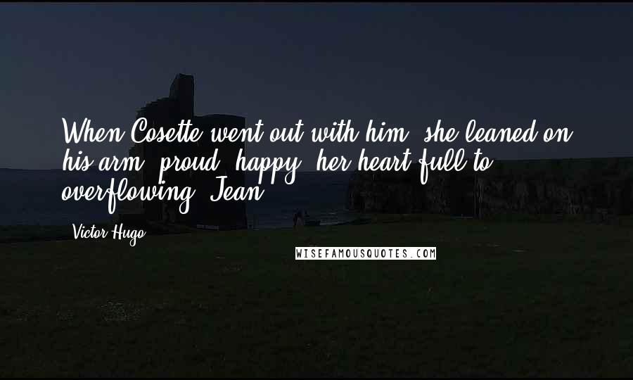 Victor Hugo Quotes: When Cosette went out with him, she leaned on his arm, proud, happy, her heart full to overflowing. Jean