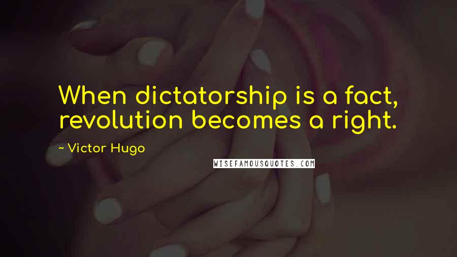 Victor Hugo Quotes: When dictatorship is a fact, revolution becomes a right.