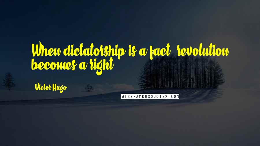 Victor Hugo Quotes: When dictatorship is a fact, revolution becomes a right.