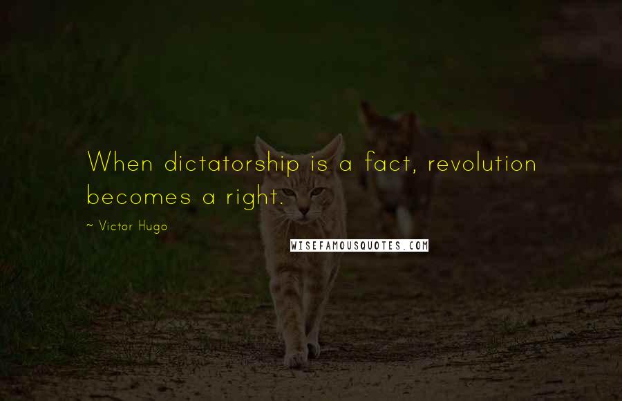 Victor Hugo Quotes: When dictatorship is a fact, revolution becomes a right.