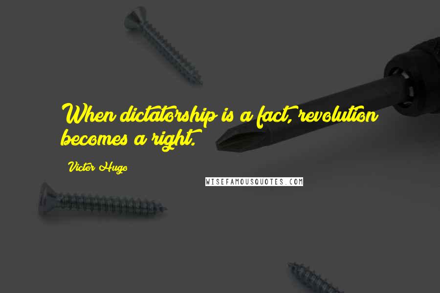 Victor Hugo Quotes: When dictatorship is a fact, revolution becomes a right.