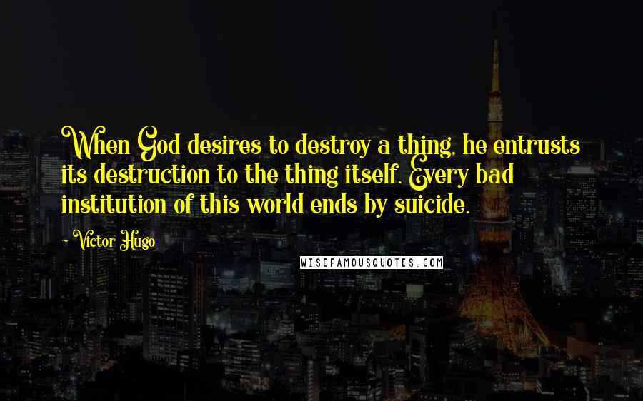 Victor Hugo Quotes: When God desires to destroy a thing, he entrusts its destruction to the thing itself. Every bad institution of this world ends by suicide.
