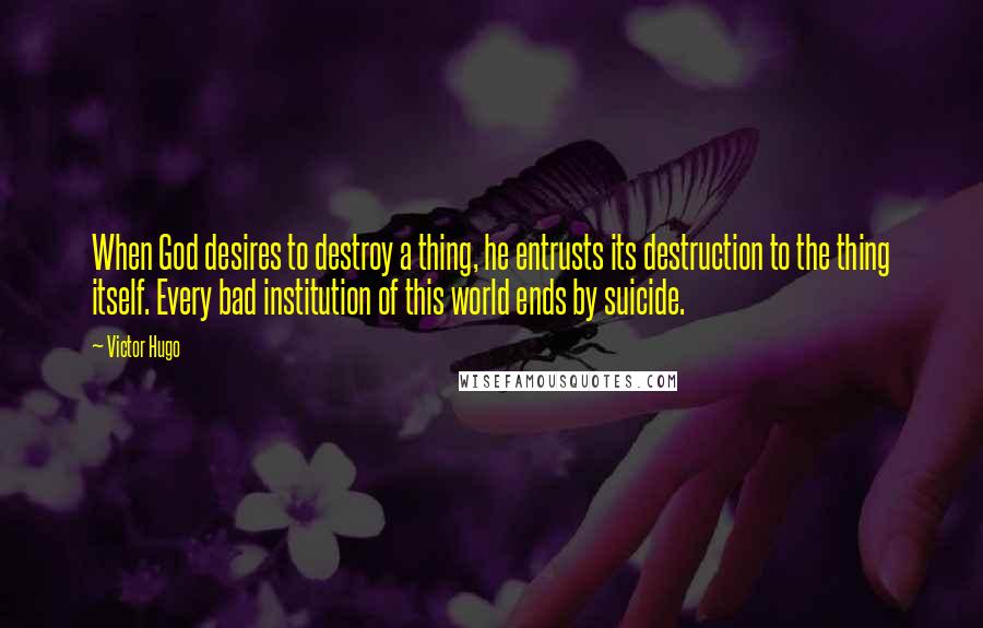 Victor Hugo Quotes: When God desires to destroy a thing, he entrusts its destruction to the thing itself. Every bad institution of this world ends by suicide.