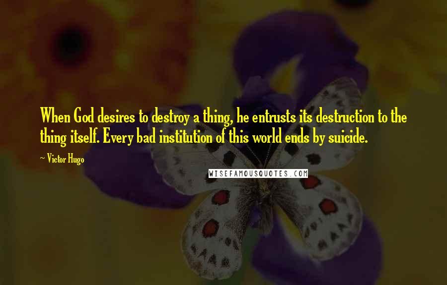 Victor Hugo Quotes: When God desires to destroy a thing, he entrusts its destruction to the thing itself. Every bad institution of this world ends by suicide.