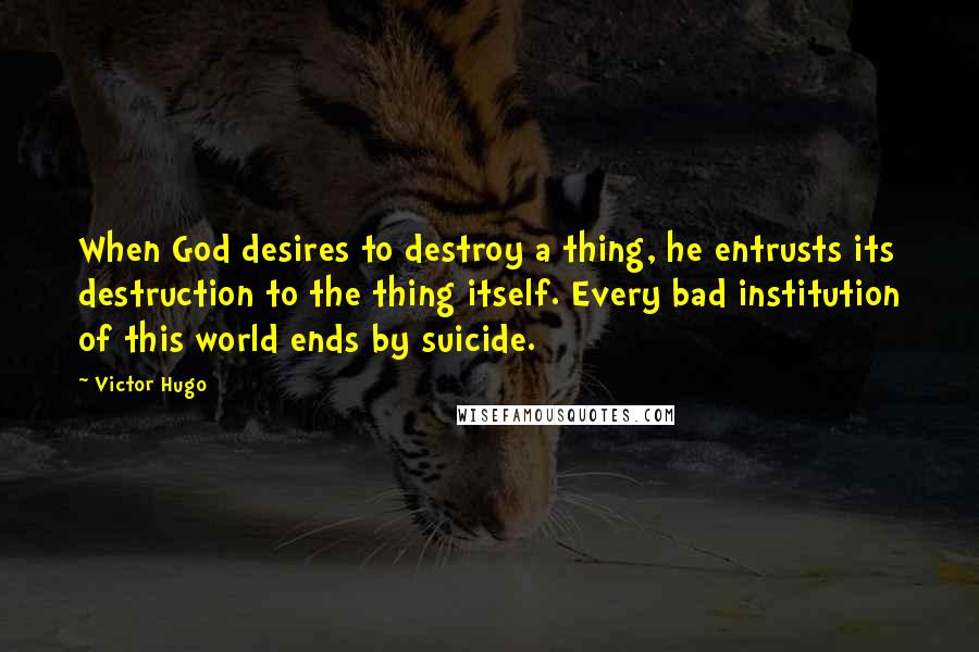Victor Hugo Quotes: When God desires to destroy a thing, he entrusts its destruction to the thing itself. Every bad institution of this world ends by suicide.