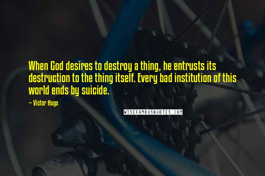 Victor Hugo Quotes: When God desires to destroy a thing, he entrusts its destruction to the thing itself. Every bad institution of this world ends by suicide.