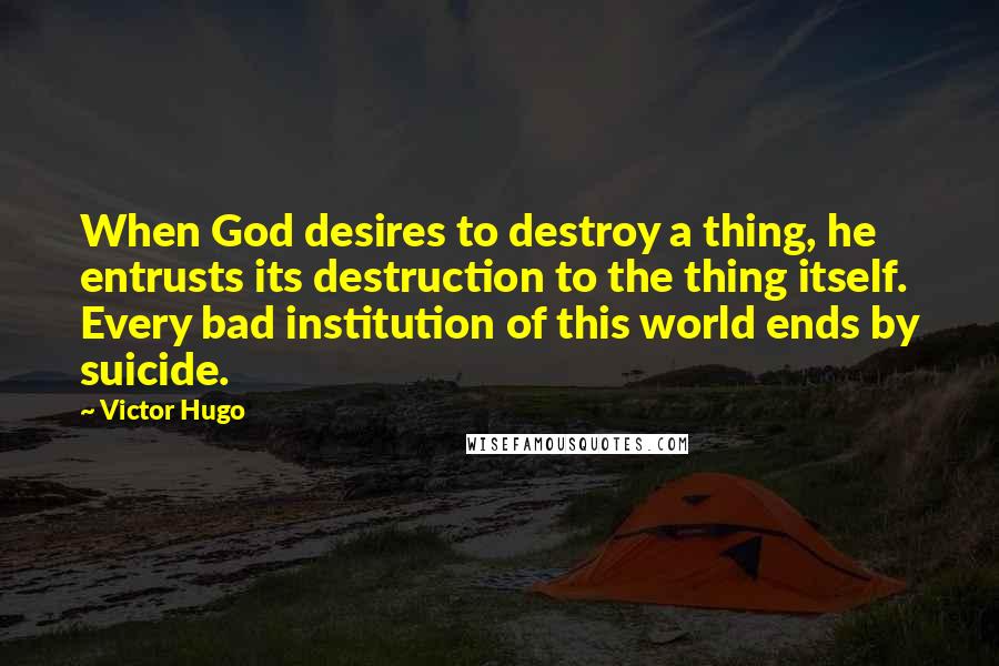 Victor Hugo Quotes: When God desires to destroy a thing, he entrusts its destruction to the thing itself. Every bad institution of this world ends by suicide.