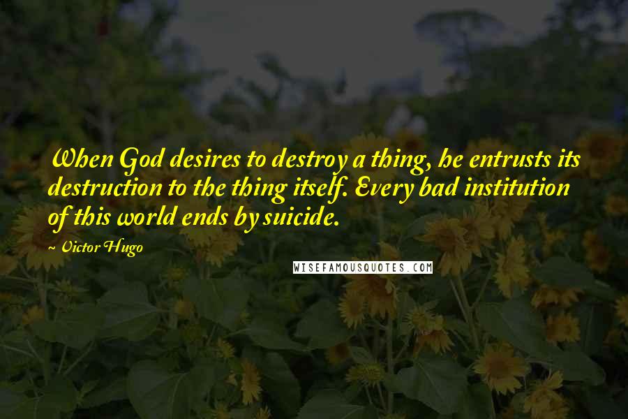 Victor Hugo Quotes: When God desires to destroy a thing, he entrusts its destruction to the thing itself. Every bad institution of this world ends by suicide.