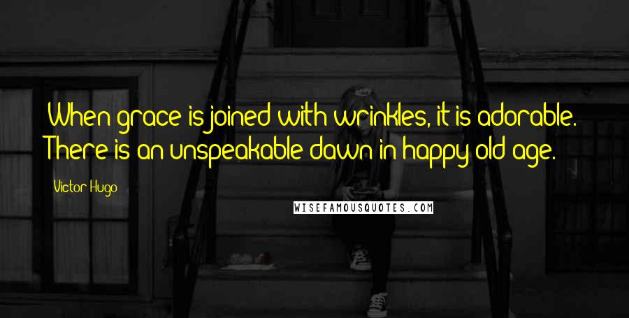 Victor Hugo Quotes: When grace is joined with wrinkles, it is adorable. There is an unspeakable dawn in happy old age.